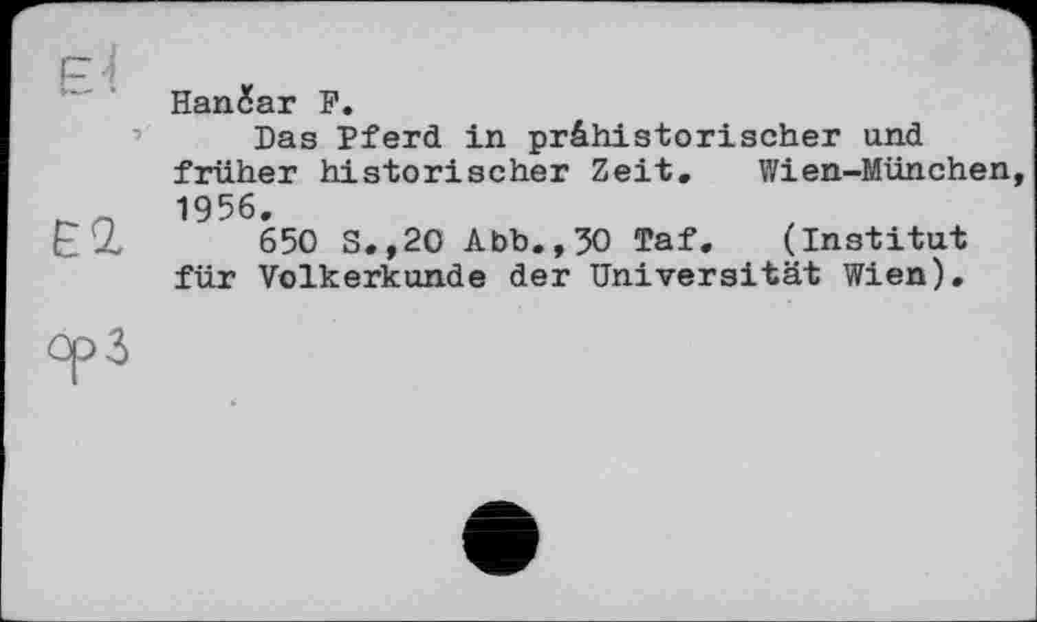 ﻿Op3
Hanžar F.
Das Pferd in prähistorischer und früher historischer Zeit. Wien-München, 1956.
650 S.,20 Abb., 50 Taf. (Institut für Völkerkunde der Universität Wien).